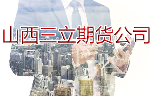山西三立期貨公司交易手續費「免費分享」 山西三立期貨公司交易手續費「免費分享」